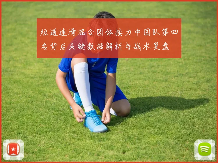 短道速滑混合团体接力中国队第四名背后关键数据解析与战术复盘